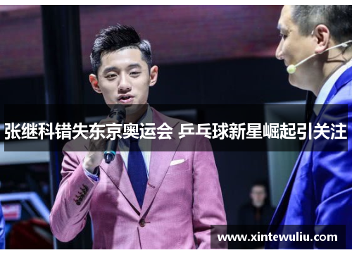 张继科错失东京奥运会 乒乓球新星崛起引关注 张继科错失东京奥运会 乒乓球新星崛起引关注