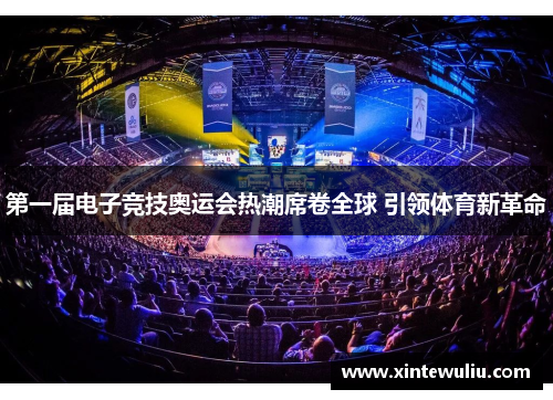第一届电子竞技奥运会热潮席卷全球 引领体育新革命