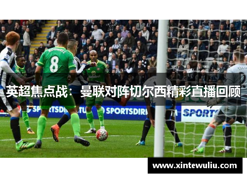 英超焦点战：曼联对阵切尔西精彩直播回顾